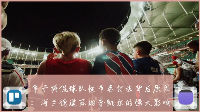 华子调侃球队快节奏打法背后原因：海兰德道苏姆李凯尔的强大影响力