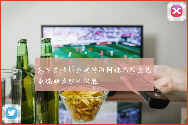 末节发力12分逆转胜阿德巴约全能表现助力球队取胜