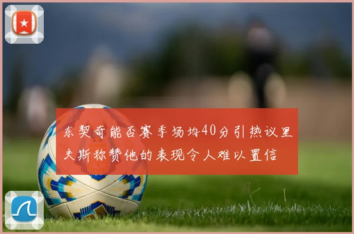 东契奇能否赛季场均40分引热议里夫斯称赞他的表现令人难以置信