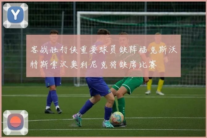 客战独行侠重要球员缺阵福克斯沃特斯索汉奥利尼克将缺席比赛