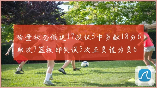 哈登状态低迷17投仅5中贡献18分6助攻7篮板却失误5次正负值为负6