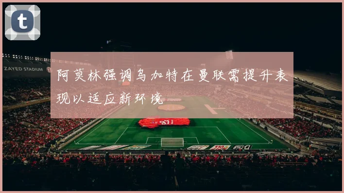阿莫林强调乌加特在曼联需提升表现以适应新环境