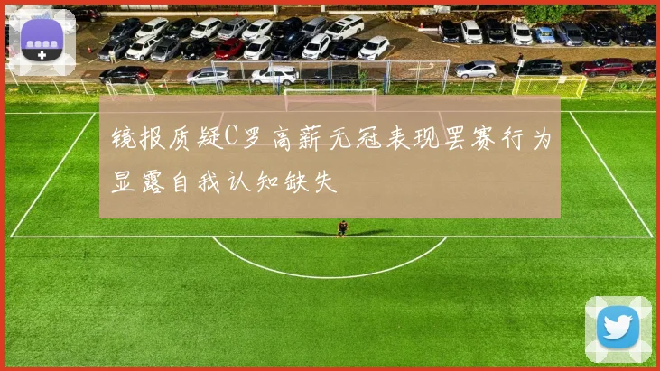 镜报质疑C罗高薪无冠表现罢赛行为显露自我认知缺失