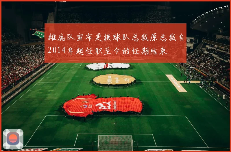 雄鹿队宣布更换球队总裁原总裁自2014年起任职至今的任期结束