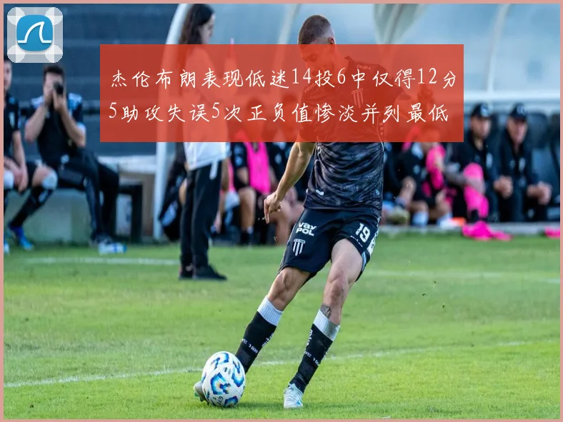 杰伦布朗表现低迷14投6中仅得12分5助攻失误5次正负值惨淡并列最低