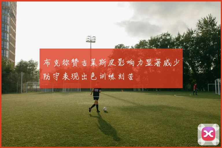 布克称赞吉莱斯皮影响力显著威少防守表现出色训练刻苦