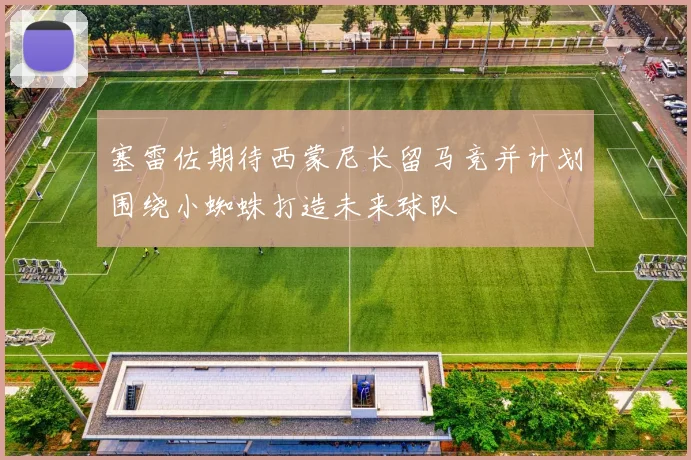 塞雷佐期待西蒙尼长留马竞并计划围绕小蜘蛛打造未来球队