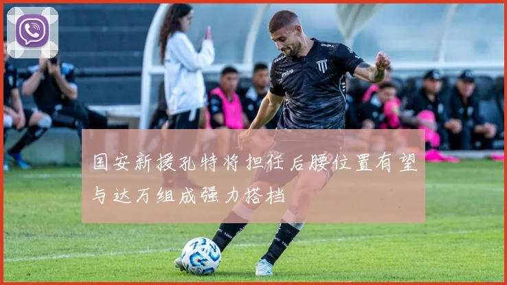 国安新援孔特将担任后腰位置有望与达万组成强力搭档