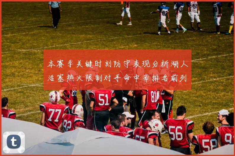 本赛季关键时刻防守表现分析湖人活塞热火限制对手命中率排名前列