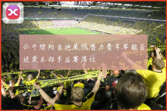 公牛续约吉迪展现潜力青年军能否逆袭东部季后赛席位